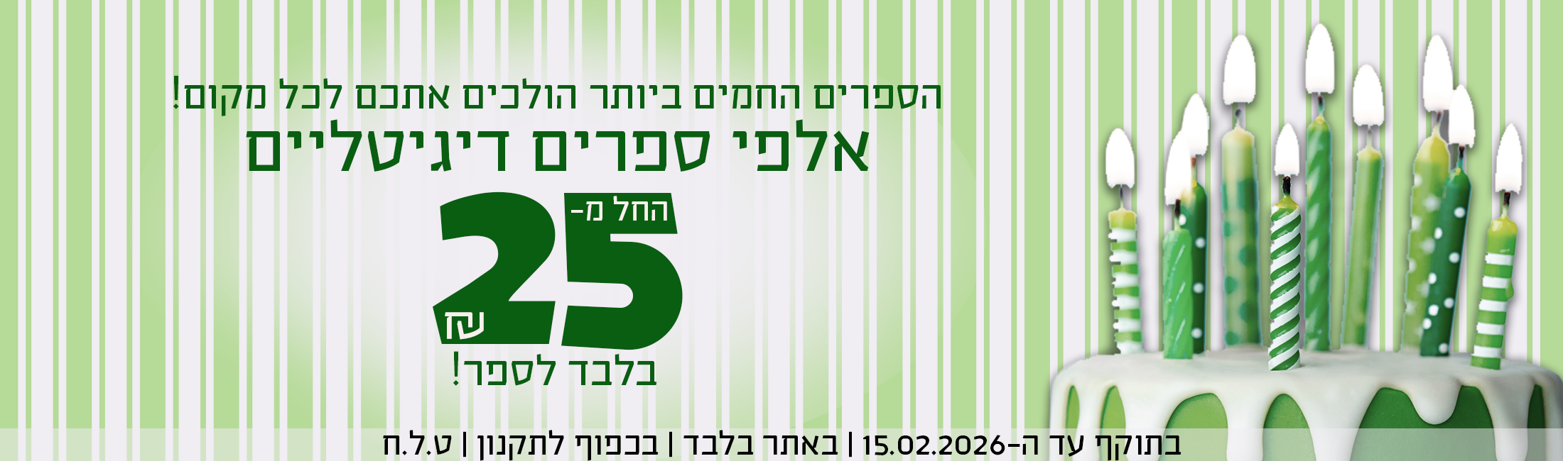 הספרים החמים ביותר הולכים אתכם לכל מקום! אלפי ספרים דיגיטליים החל מ-25 ש"ח בלבד לספר! בתוקף עד ה-15.02.2026 | באתר בלבד | בכפוף לתקנון | ט.ל.ח