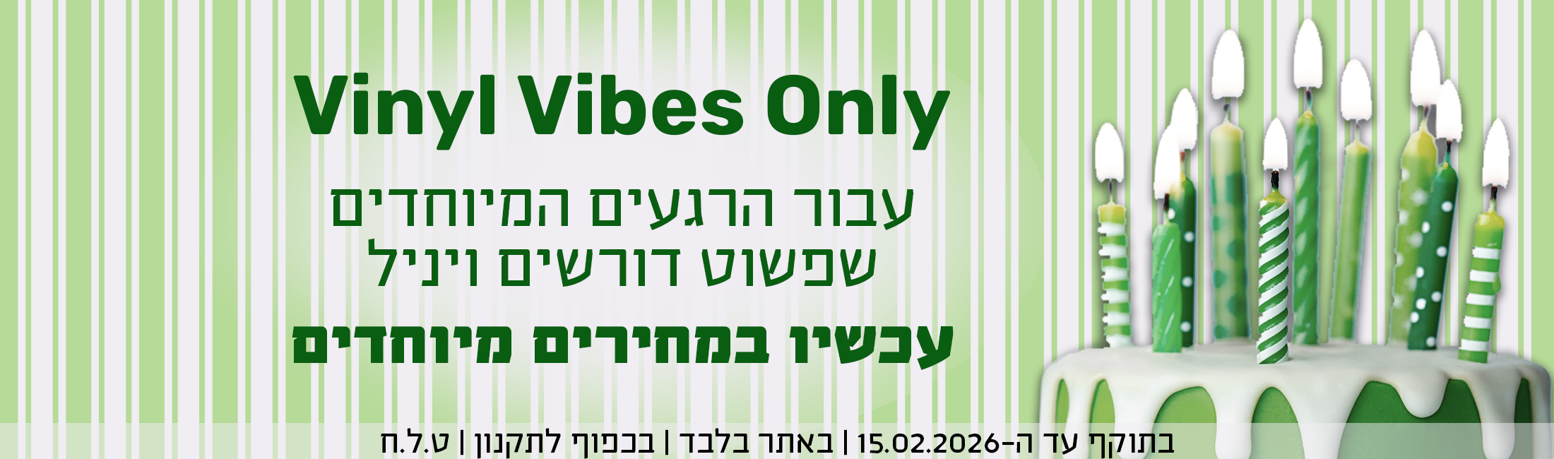 Vinyl Vibes Only עבור הרגעים המיוחדים שפשוט דורשים ויניל עכשיו במחירים מיוחדים  בתוקף עד ה-15.02.2025 | באתר בלבד | בכפוף לתקנון | ט.ל.ח