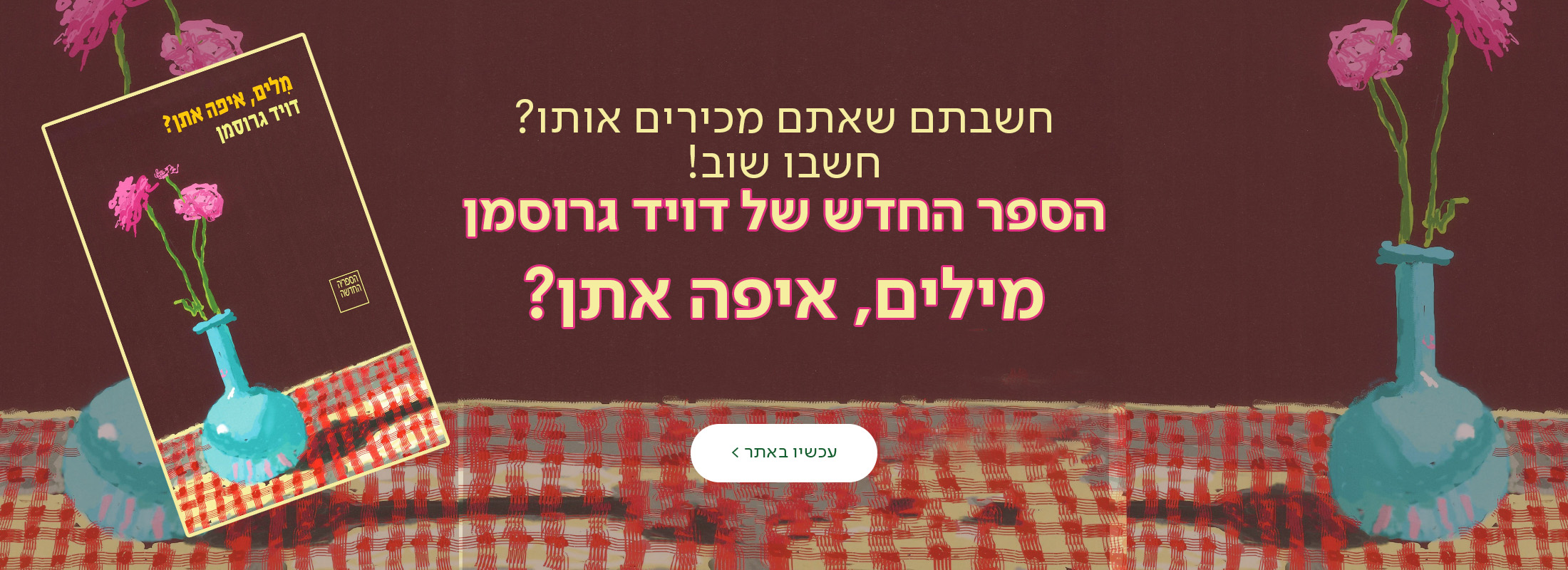 חשבתם שאתם מכירים אותו? חשבו שוב! הספר החדש של דויד גרוסמן​‌ מילים איפה אתן? כפתור עכשיו באתר