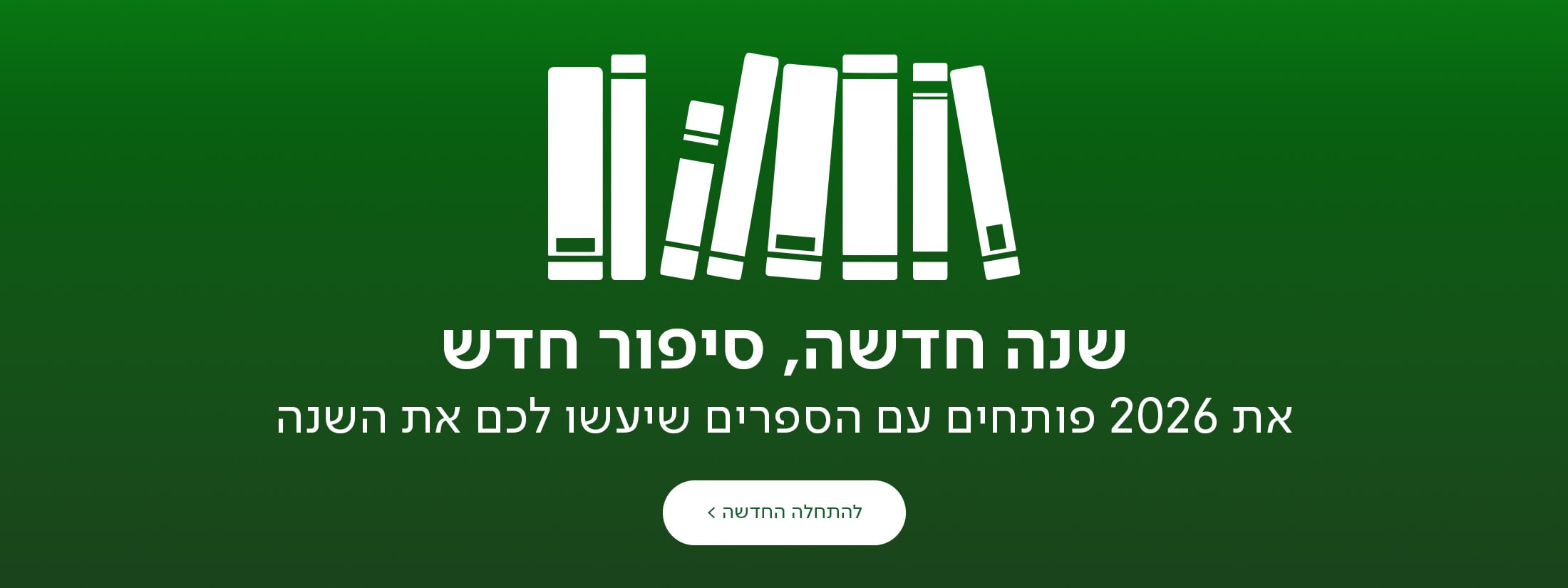 שנה חדשה, סיפור חדש. את 2026 פותחים עם הספרים שיעשו לכם את השנה, כפתור מעבר לעמוד ספרים בעברית