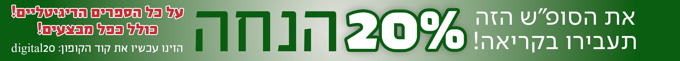 את הסופ"ש הזה תעבירו בקריאה! 20% הנחה על כל הספרים הדיגיטליים! כולל כפל מבצעים! הזינו עכשיו את קוד הקופון: digital20