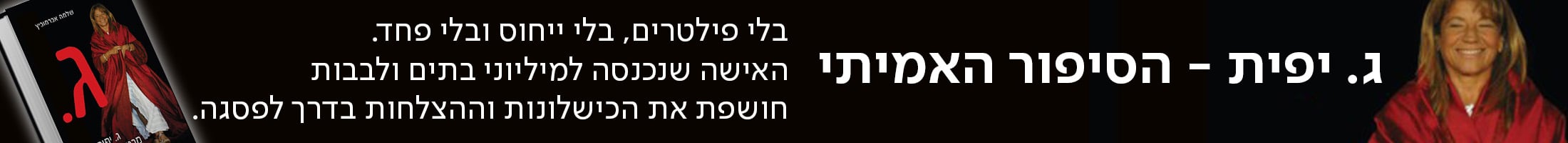ג. יפית - הסיפור האמיתי. בלי פילטרים, בלי ייחוס ובלי פחד. האישה שנכנסה למיליוני בתים ולבבות חושפת את הכישלונות וההצלחות בדרך לפסגה.