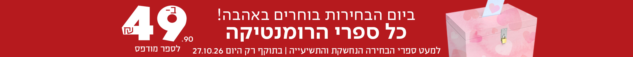 ביום הבחירות בוחרים באהבה! כל ספרי הרומנטיקה ב-49.90שח לספר מודפס *למעט ספרי הבחירה הנחשקת והתשיעייה | בתוקף רק היום 27.10.26