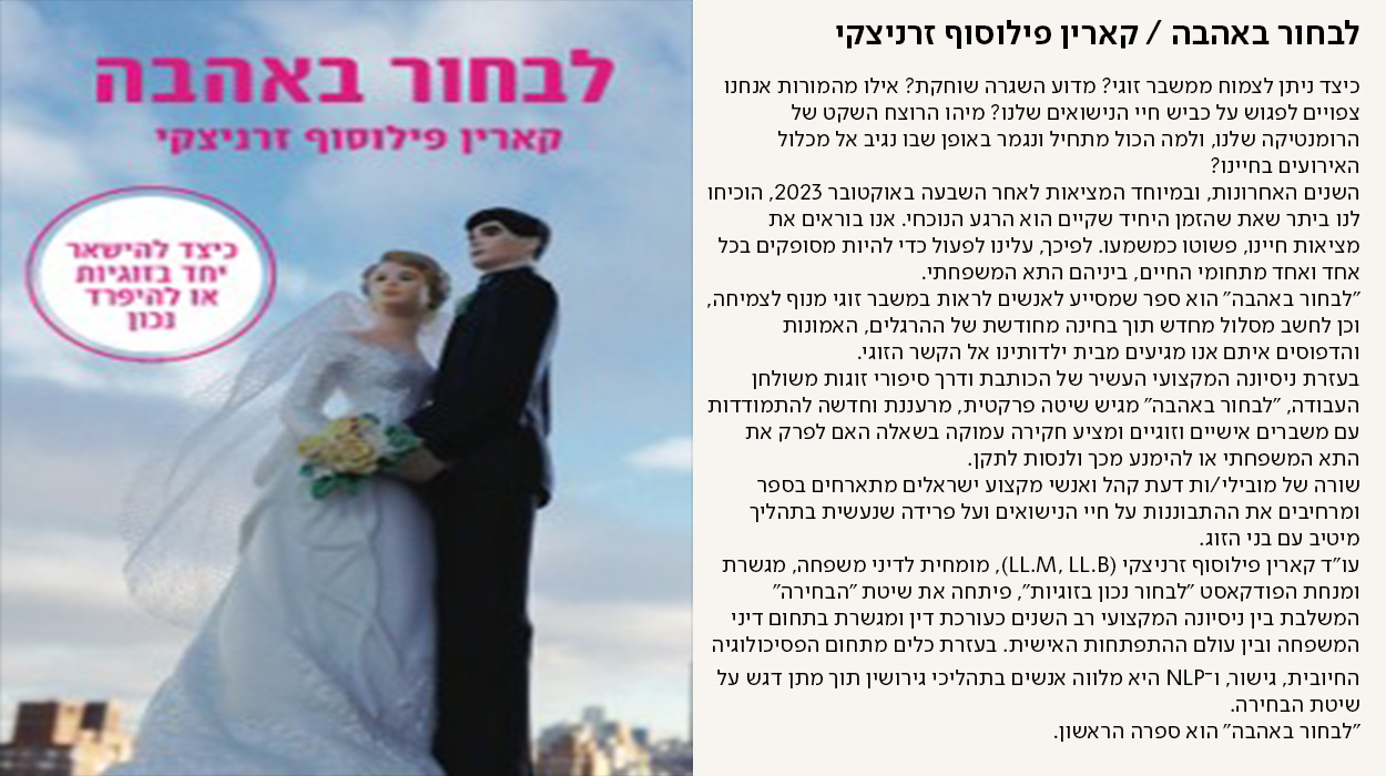 לבחור באהבה / קארין פילוסוף זרניצקי, כיצד ניתן לצמוח ממשבר זוגי? מדוע השגרה שוחקת? אילו מהמורות אנחנו צפויים לפגוש על כביש חיי הנישואים שלנו? מיהו הרוצח השקט של הרומנטיקה שלנו, ולמה הכול מתחיל ונגמר באופן שבו נגיב אל מכלול האירועים בחיינו? השנים האחרונות, ובמיוחד המציאות לאחר השבעה באוקטובר 2023, הוכיחו לנו ביתר שאת שהזמן היחיד שקיים הוא הרגע הנוכחי. אנו בוראים את מציאות חיינו, פשוטו כמשמעו. לפיכך, עלינו לפעול כדי להיות מסופקים בכל אחד ואחד מתחומי החיים, ביניהם התא המשפחתי. ״לבחור באהבה״ הוא ספר שמסייע לאנשים לראות במשבר זוגי מנוף לצמיחה, וכן לחשב מסלול מחדש תוך בחינה מחודשת של ההרגלים, האמונות והדפוסים איתם אנו מגיעים מבית ילדותינו אל הקשר הזוגי. בעזרת ניסיונה המקצועי העשיר של הכותבת ודרך סיפורי זוגות משולחן העבודה, ״לבחור באהבה״ מגיש שיטה פרקטית, מרעננת וחדשה להתמודדות עם משברים אישיים וזוגיים ומציע חקירה עמוקה בשאלה האם לפרק את התא המשפחתי או להימנע מכך ולנסות לתקן. שורה של מובילי/ות דעת קהל ואנשי מקצוע ישראלים מתארחים בספר ומרחיבים את ההתבוננות על חיי הנישואים ועל פרידה שנעשית בתהליך מיטיב עם בני הזוג. עו״ד קארין פילוסוף זרניצקי (LL.M, LL.B), מומחית לדיני משפחה, מגשרת ומנחת הפודקאסט ״לבחור נכון בזוגיות״, פיתחה את שיטת ״הבחירה״ המשלבת בין ניסיונה המקצועי רב השנים כעורכת דין ומגשרת בתחום דיני המשפחה ובין עולם ההתפתחות האישית. בעזרת כלים מתחום הפסיכולוגיה החיובית, גישור, ו־NLP היא מלווה אנשים בתהליכי גירושין תוך מתן דגש על שיטת הבחירה.  ״לבחור באהבה״ הוא ספרה הראשון. - מעבר לעמוד לרכישת הספר