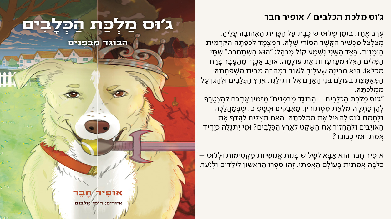 ג'וס מלכת הכלבים / אופיר חבר, עֶרֶב אֶחָד, בִּזְמַן שֶׁגּ'וּס שׁוֹכֶבֶת עַל הַכָּרִית הָאֲהוּבָה עָלֶיהָ, מְצַלְצֵל מַכְשִׁיר הַקֶּשֶׁר הַסּוֹדִי שֶׁלָּהּ, הַמֻּצְמָד לְכַפָּתָהּ הַקִּדְמִית הַיְּמָנִית. בַּצַּד הַשֵּׁנִי נִשְׁמָע קוֹל מְבֹהָל: "הוּא הִשְׁתַּחְרֵר." שְׁתֵּי הַמִּלִּים הָאֵלּוּ מְעַרְעֲרוֹת אֶת עוֹלָמָהּ. אוֹיֵב אַכְזָר מֵהֶעָבָר בָּרַח מִכִּלְאוֹ. הִיא מְבִינָה שֶׁעָלֶיהָ לָשׁוּב בִּמְהֵרָה מִבֵּית מִשְׁפַּחְתָּהּ הַמְּאַמֶּצֶת בְּעוֹלַם בְּנֵי הָאָדָם אֶל דוֹגִילֵנְד, אֶרֶץ הַכְּלָבִים וּלְהָגֵן עַל מַמְלַכְתָּהּ. "ג'וּס מַלְכַּת הַכְּלָבִים – הַבּוֹגֵד מִבִּפְנִים" מַזְמִין אֶתְכֶם לְהִצְטָרֵף לְהַרְפַּתְקָה מְלֵאַת מִסְתּוֹרִין, מַאֲבָקִים וּכְשָׁפִים, שֶׁבְּמַהֲלָכָהּ נִלְחֶמֶת ג'וּס לְהַצִּיל אֶת מַמְלַכְתָּהּ. הַאִם תַּצְלִיחַ לַהֲדֹף אֶת הָאוֹיְבִים וּלְהַחְזִיר אֶת הַשֶּׁקֶט לְאֶרֶץ הַכְּלָבִים? וּמִי יִתְגַּלֶּה כְּיָדִיד אֲמִתִּי וּמִי כְּבוֹגֵד?  אוֹפִיר חָבֵר הוּא אַבָּא לְשָׁלוֹשׁ בָּנוֹת אֱנוֹשִׁיּוֹת מַקְסִימוֹת וּלְג'וּס – כַּלְבָּה אֲמִתִּית בָּעוֹלָם הָאֲמִתִּי. זֶהוּ סִפְרוֹ הָרִאשׁוֹן לִילָדִים וּלְנֹעַר. - מעבר לעמוד לרכישת הספר