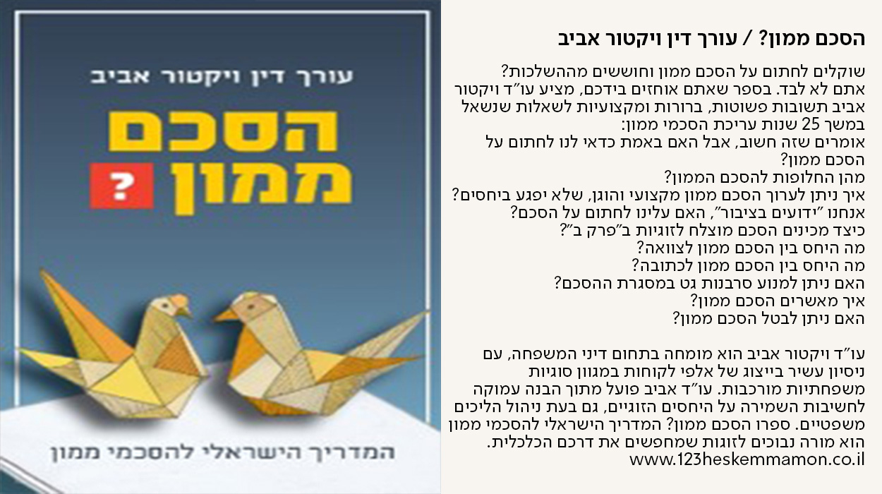 הסכם ממון? / ויקטור אביב, שוקלים לחתום על הסכם ממון וחוששים מההשלכות? אתם לא לבד. בספר שאתם אוחזים בידכם, מציע עו"ד ויקטור אביב תשובות פשוטות, ברורות ומקצועיות לשאלות שנשאל במשך 25 שנות עריכת הסכמי ממון: אומרים שזה חשוב, אבל האם באמת כדאי לנו לחתום על הסכם ממון? מהן החלופות להסכם הממון? איך ניתן לערוך הסכם ממון מקצועי והוגן, שלא יפגע ביחסים? אנחנו "ידועים בציבור", האם עלינו לחתום על הסכם? כיצד מכינים הסכם מוצלח לזוגיות ב"פרק ב"? מה היחס בין הסכם ממון לצוואה? מה היחס בין הסכם ממון לכתובה? האם ניתן למנוע סרבנות גט במסגרת ההסכם? איך מאשרים הסכם ממון? האם ניתן לבטל הסכם ממון?  עו"ד ויקטור אביב הוא מומחה בתחום דיני המשפחה, עם ניסיון עשיר בייצוג של אלפי לקוחות במגוון סוגיות משפחתיות מורכבות. עו"ד אביב פועל מתוך הבנה עמוקה לחשיבות השמירה על היחסים הזוגיים, גם בעת ניהול הליכים משפטיים. ספרו הסכם ממון? המדריך הישראלי להסכמי ממון הוא מורה נבוכים לזוגות שמחפשים את דרכם הכלכלית. www.123heskemmamon.co.il - מעבר לעמוד לרכישת הספר