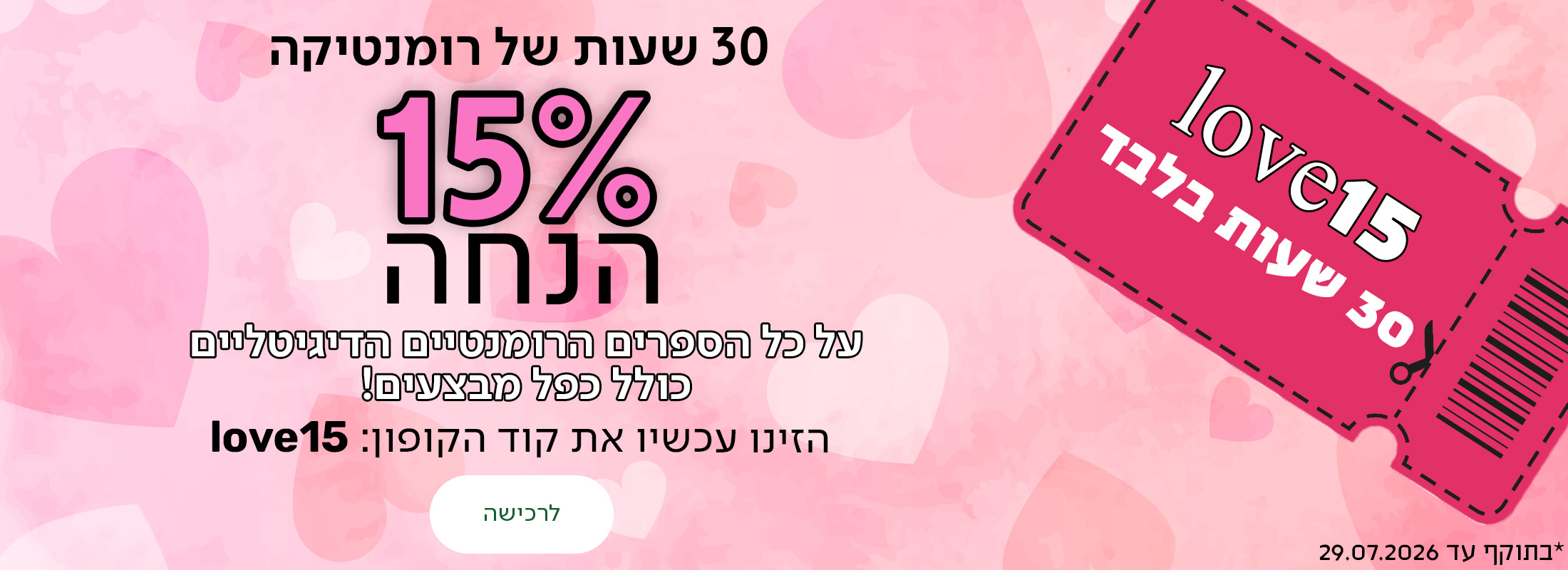 30 שעות של רומנטיקה, 15% הנחה על הספרים הרומנטיים הדיגיטליים, כולל כפל מבצעים! הזינו עכשיו את קוד הקופון love15 כפתור לרכישה, *בתוקף עד 29.07.2026