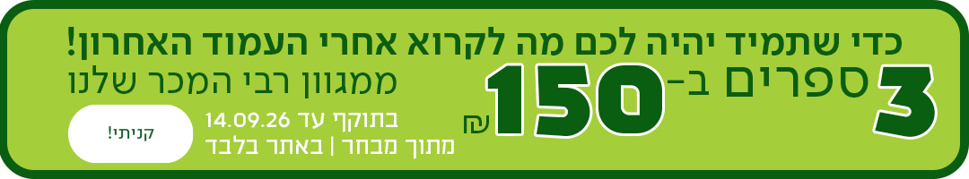 כדי שתמיד יהיה לכם מה לקרוא אחרי העמוד האחרון. 3 ספרים ב-150 ש"ח ממגוון רבי המכר שלנו. כפתור לרכישה, בתוקף עד 14.09.2026 | מתוך מבחר | באתר בלבד