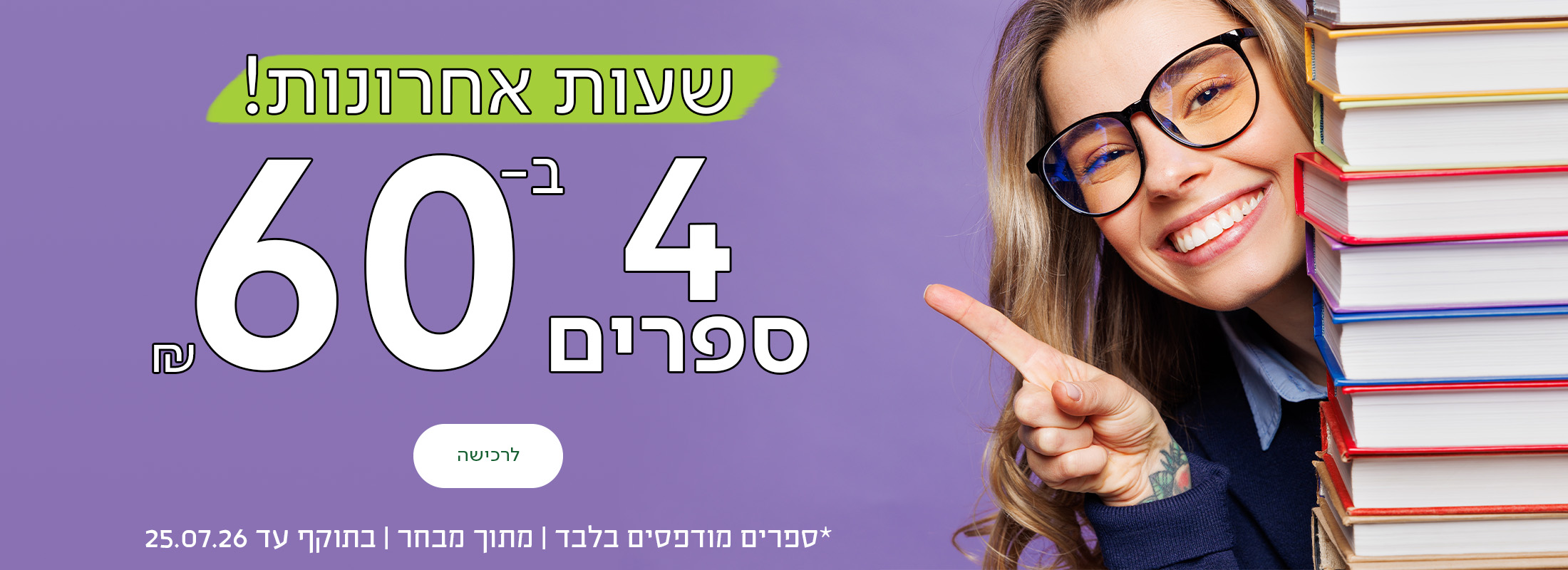 שעות אחרונות! 4 ספרים ב-60 ש"ח, כפתור לרכישה, *ספרים מודפסים בלבד | מתוך מבחר | בתוקף עד 25.07.26