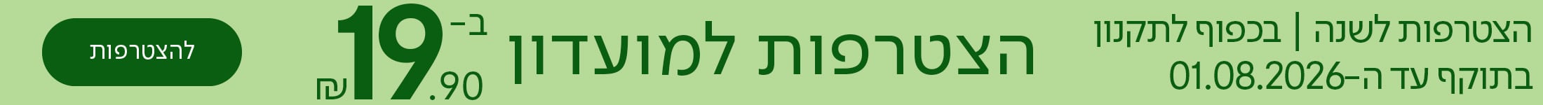 הצטרפות למועדון ב-19.90 ש"ח, להצטרפות, הצטרפות לשנה | בכפוף לתקנון | בתוקף עד ה-01.08.2026