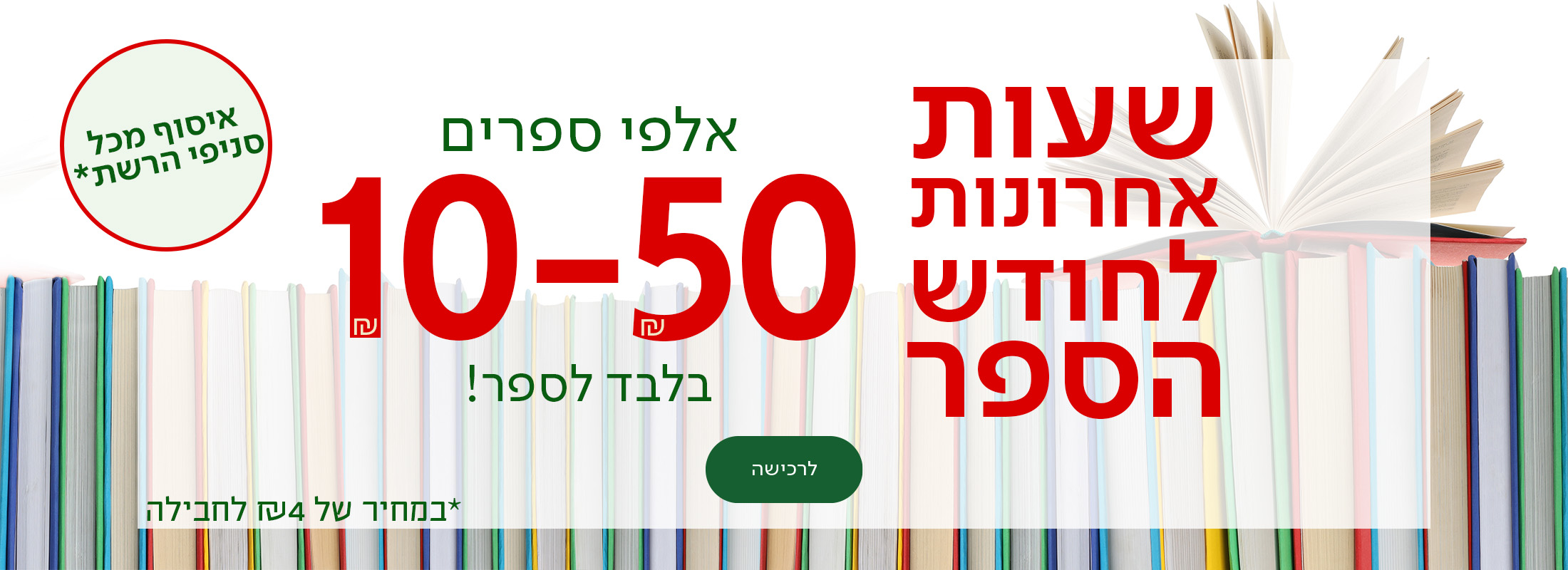 שעות אחרונות לחודש הספר אלפי ספרים 10-50שח בלבד לספר, כפתור לרכישה, איסוף מכל סניפי הרשת במחיר של 4שח לחבליה