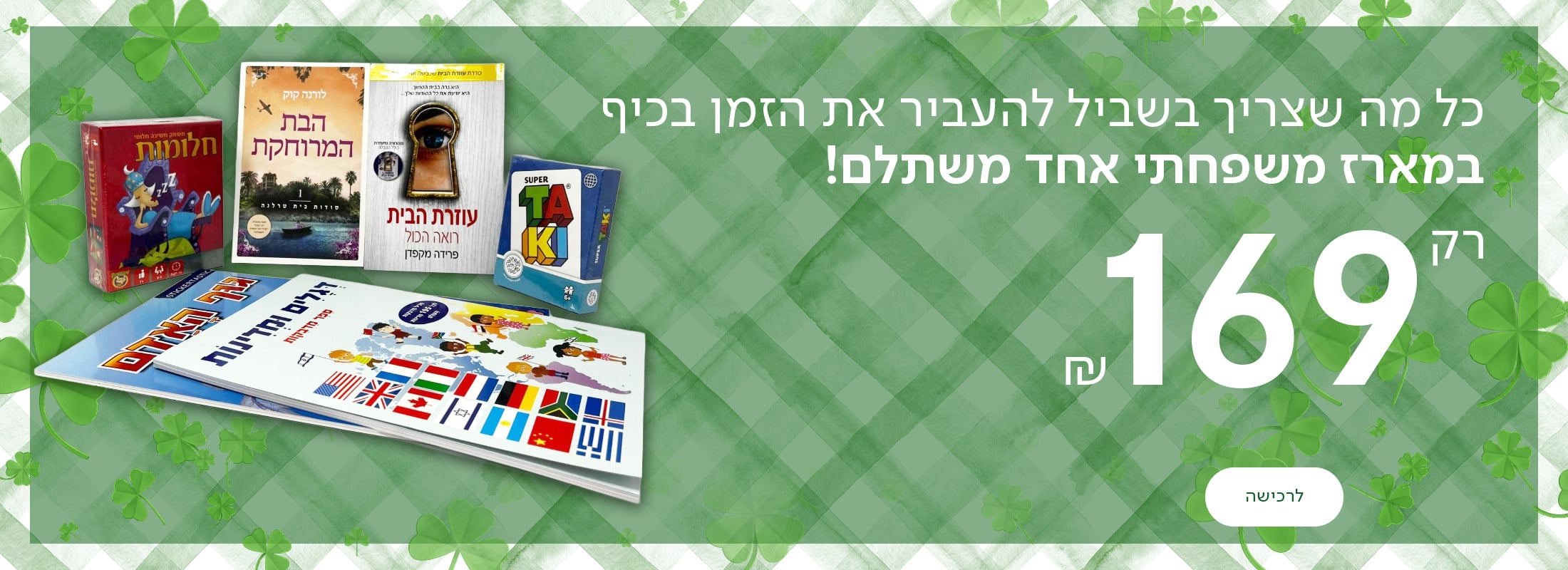 כל מה שצריך בשביל להעביר את הזמן בכיף במארז משפחתי אחד משתלם! רק 169 ש"ח! כפתור לרכישה