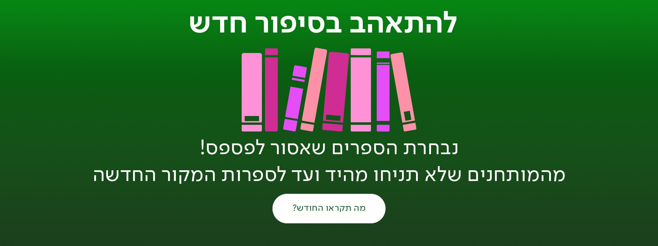 להתאהב בסיפור חדש מה תקראו החודש? נבחרת הספרים שאסור לפספס! מהמותחנים שלא תניחו מהיד ועד לספרות המקור החדשה