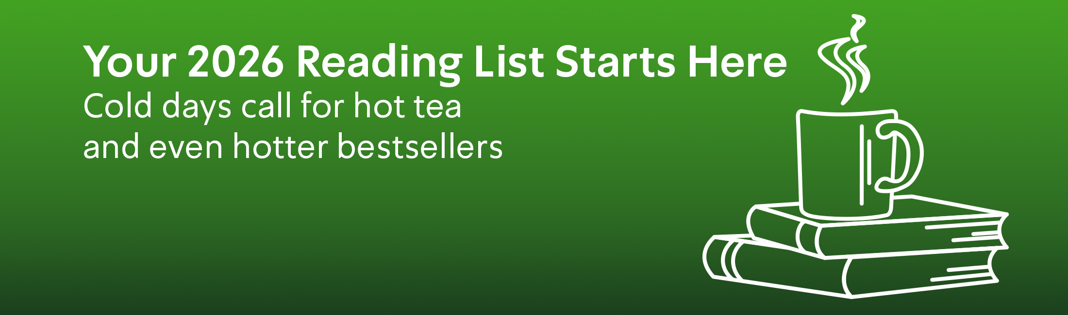 Your 2026 Reading List Starts Here. Cold days call for hot tea and even hotter bestsellers.