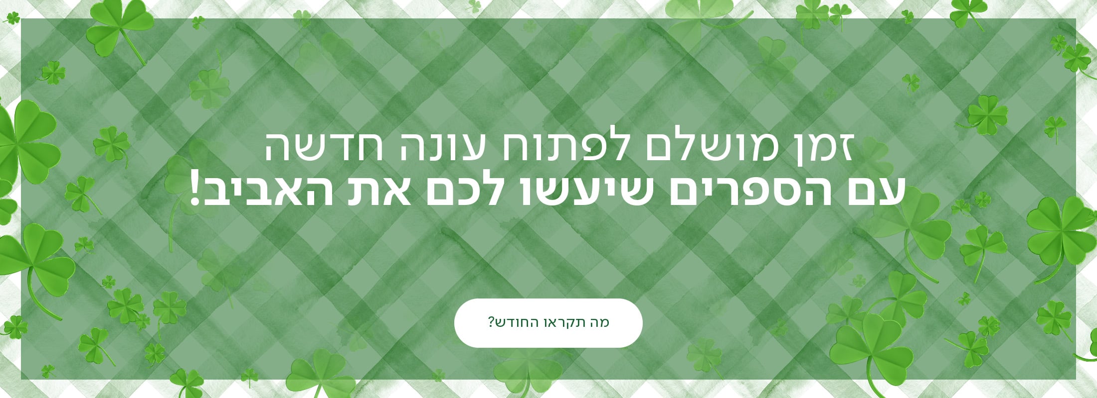 זמן מושלם לפתוח עונה חדשה עם הספרים שיעשו לכם את האביב! כפתור מה תקראו החודש?