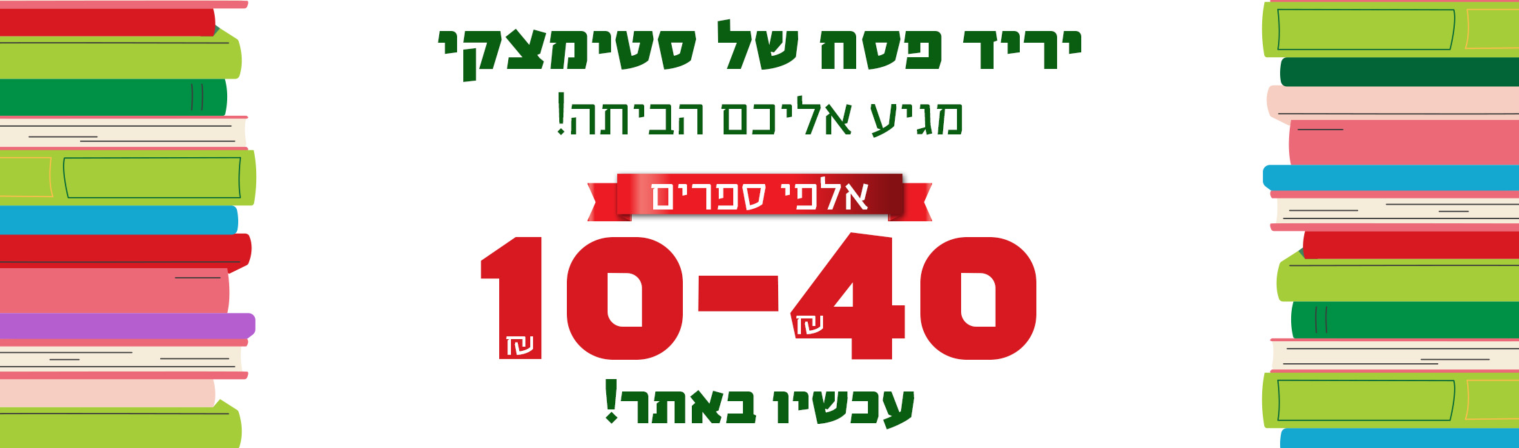 יריד פסח של סטימצקי מגיע אליכם הביתה! אלפי ספרים 10-40 ש"ח עכשיו באתר