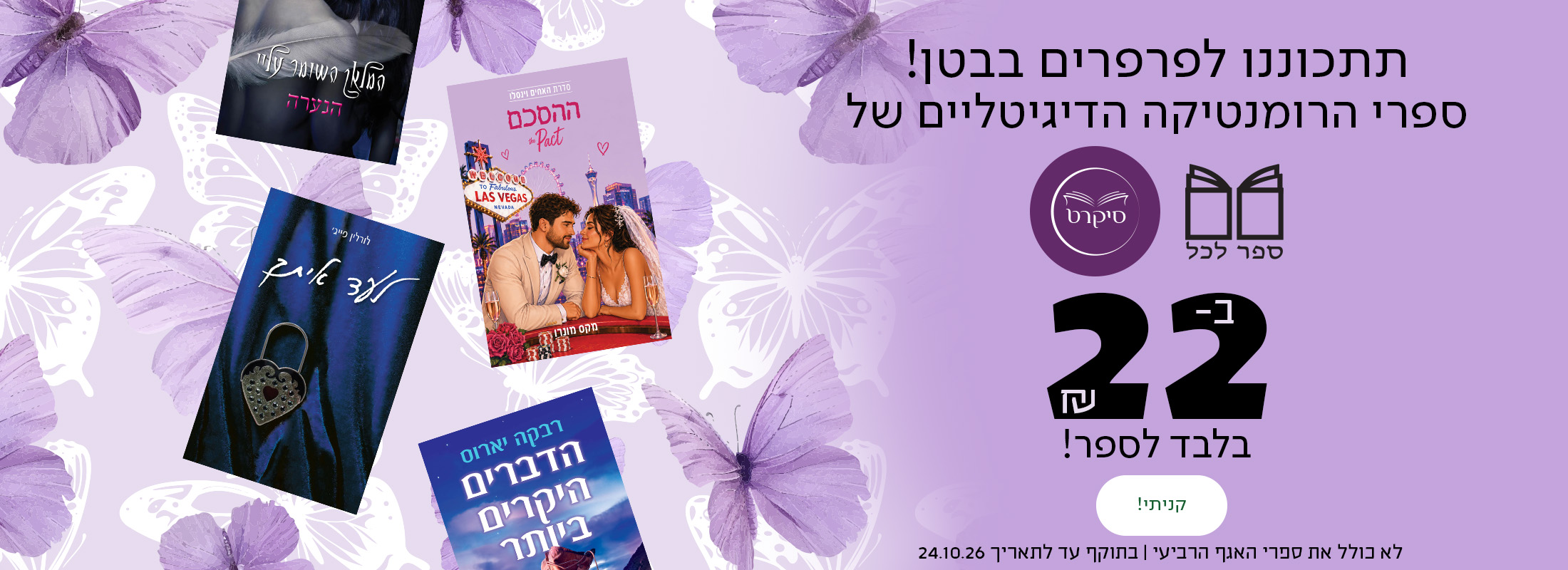 תתכוננו לפרפרים בבטן!  ספרי הרומנטיקה הדיגיטליים של ספר לכל וסיקרט עכשיו ב-22 ש"ח בלבד לספר! לא כולל את ספרי האגף הרביעי | בתוקף עד לתאריך 24.10.26