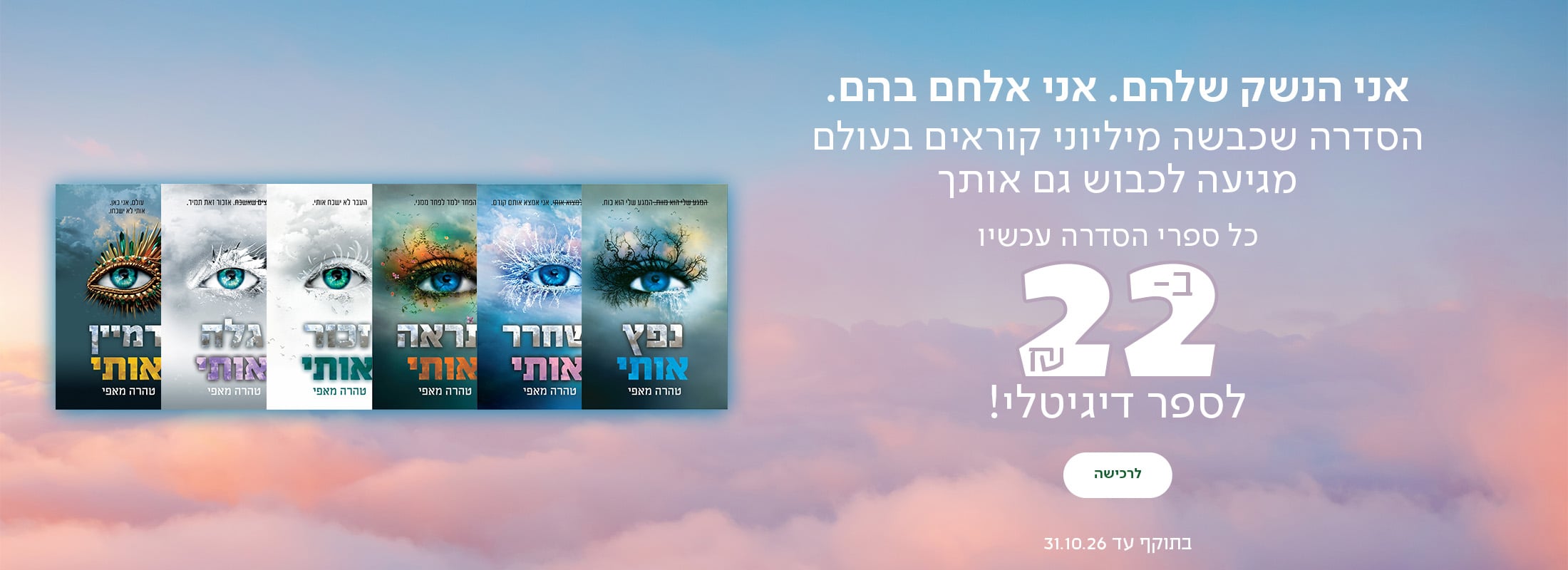 אני הנשק שלהם. אני אלחם בהם. כל ספרי הסדרה עכשיו ב-22 ש"ח לספר דיגיטלי! הסדרה שכבשה מיליוני קוראים בעולם מגיעה לכבוש גם אותך בתוקף עד 31.10.26