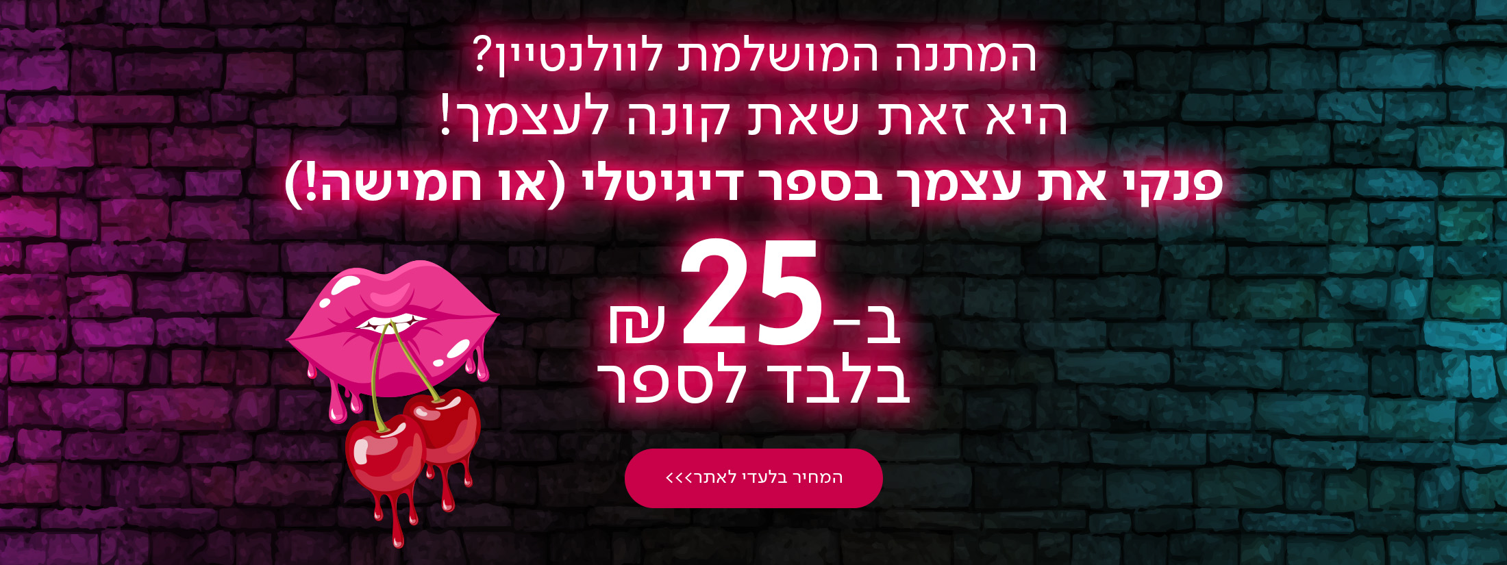 המתנה המושלמת לוולנטיין? זאת שאת קונה לעצמך. פנקי את עצמך בספר דיגיטלי (או חמישה) ב-₪25 בלבד לספר. המחיר בלעדי באתר!