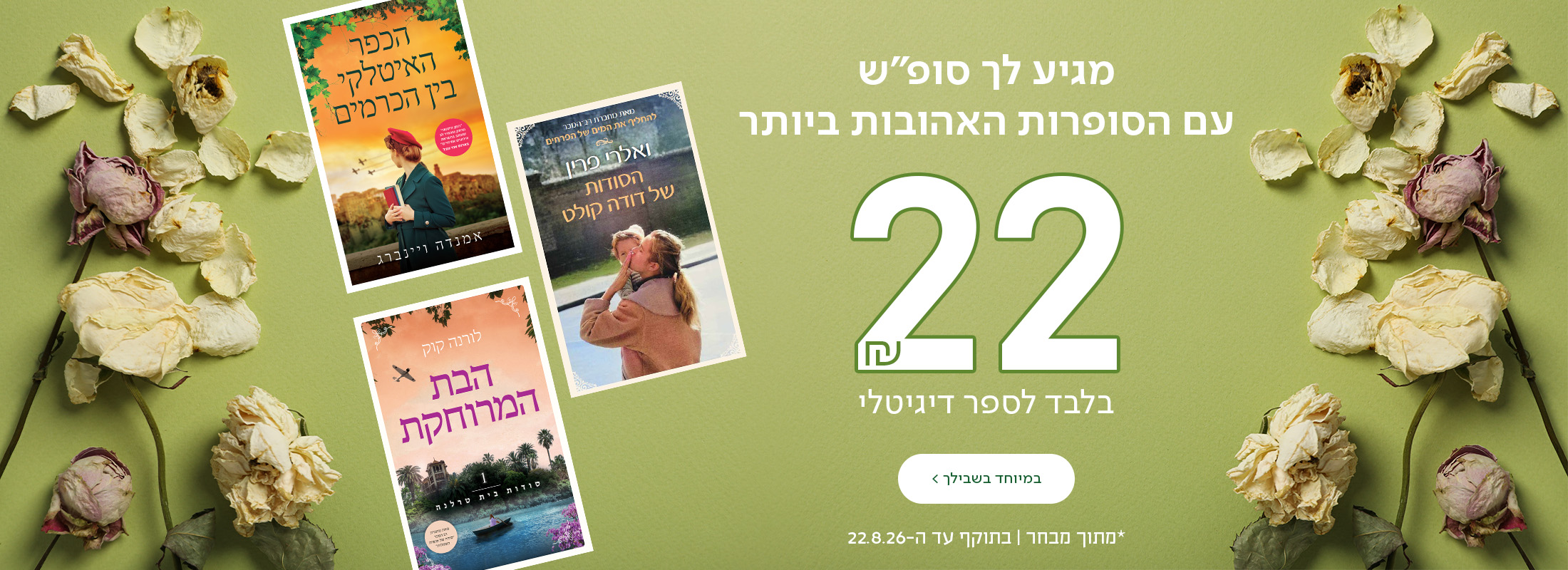 מגיע לך סופ"ש עם הסופרות האהובות ביותר. 22 ש"ח לספר דיגיטלי כפתור "במיוחד בשבילך"  *מתוך מבחר. בתוקף עד ה-22.8.26.